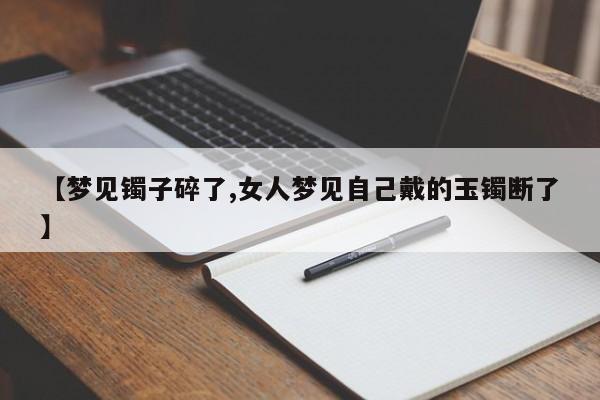 【梦见镯子碎了,女人梦见自己戴的玉镯断了】