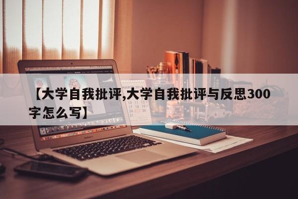【大学自我批评,大学自我批评与反思300字怎么写】
