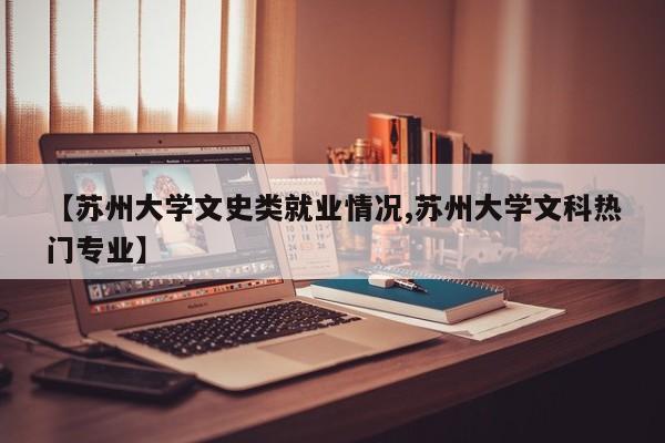 【苏州大学文史类就业情况,苏州大学文科热门专业】