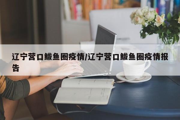 辽宁营口鲅鱼圈疫情/辽宁营口鲅鱼圈疫情报告