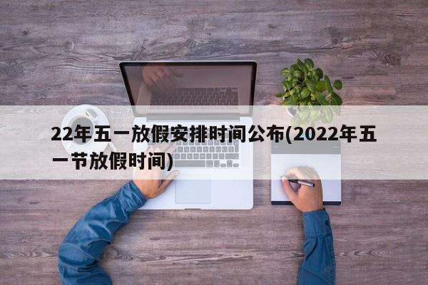 22年五一放假安排时间公布(2022年五一节放假时间)