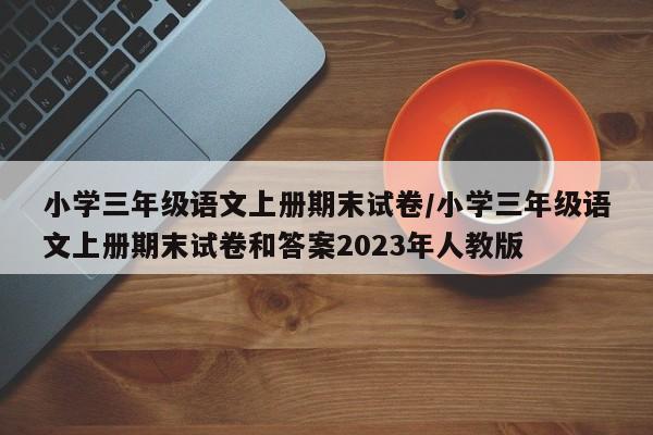 小学三年级语文上册期末试卷/小学三年级语文上册期末试卷和答案2023年人教版