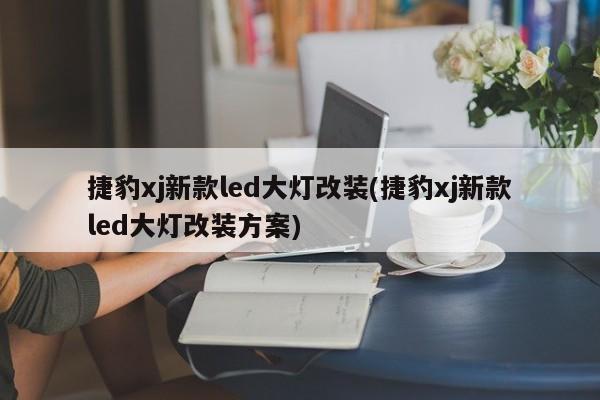 捷豹xj新款led大灯改装(捷豹xj新款led大灯改装方案)