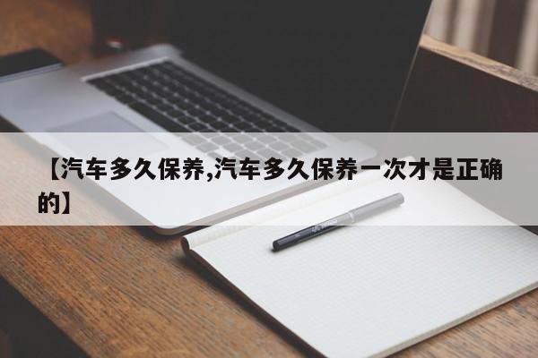 【汽车多久保养,汽车多久保养一次才是正确的】