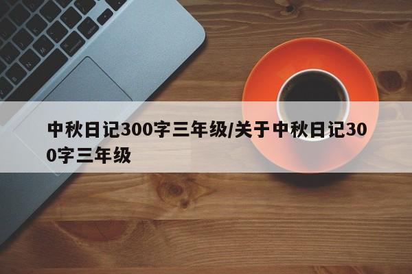 中秋日记300字三年级/关于中秋日记300字三年级