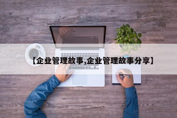 【企业管理故事,企业管理故事分享】