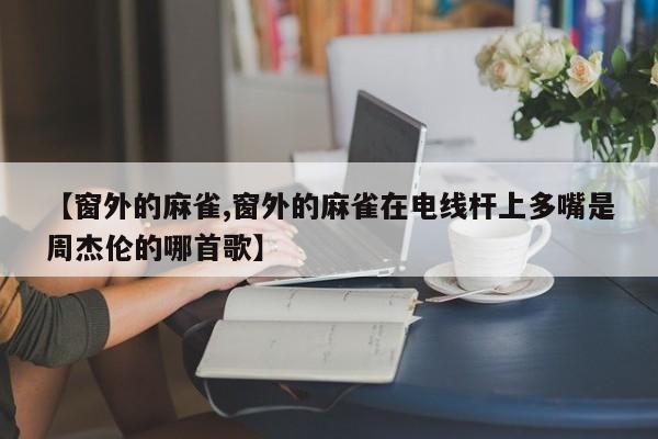 【窗外的麻雀,窗外的麻雀在电线杆上多嘴是周杰伦的哪首歌】