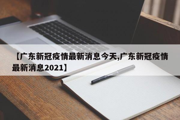 【广东新冠疫情最新消息今天,广东新冠疫情最新消息2021】