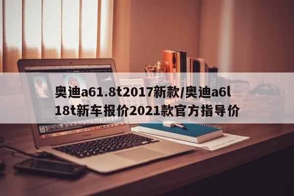 奥迪a61.8t2017新款/奥迪a6l18t新车报价2021款官方指导价