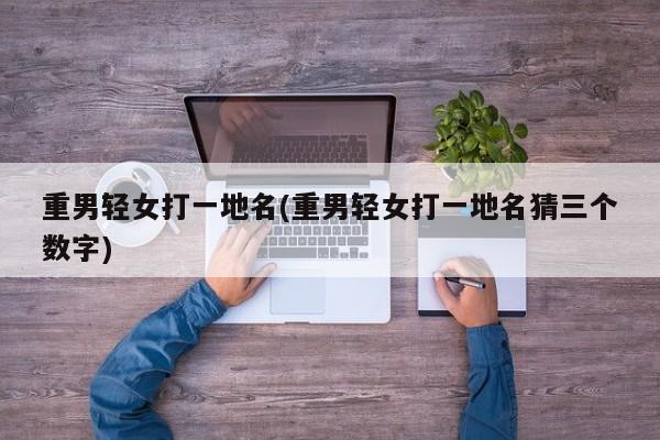 重男轻女打一地名(重男轻女打一地名猜三个数字)