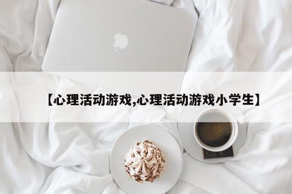 【心理活动游戏,心理活动游戏小学生】