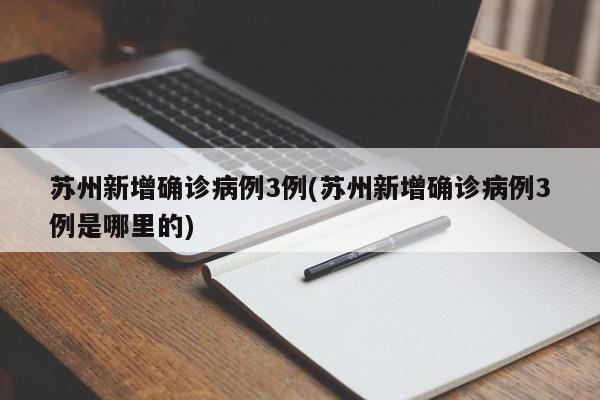 苏州新增确诊病例3例(苏州新增确诊病例3例是哪里的)