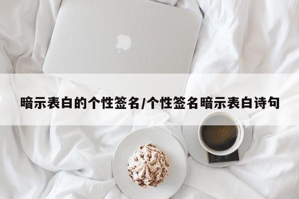 暗示表白的个性签名/个性签名暗示表白诗句