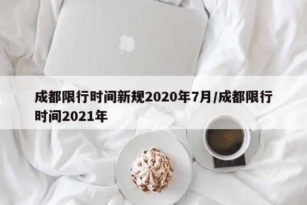 成都限行时间新规2020年7月/成都限行时间2021年