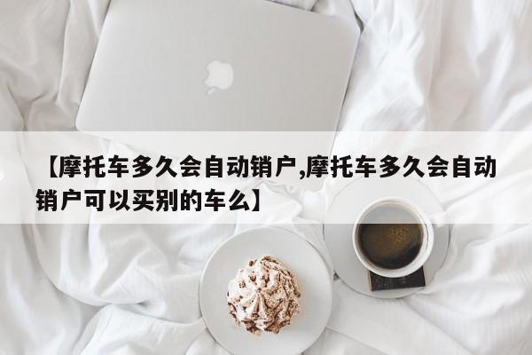【摩托车多久会自动销户,摩托车多久会自动销户可以买别的车么】