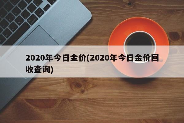 2020年今日金价(2020年今日金价回收查询)