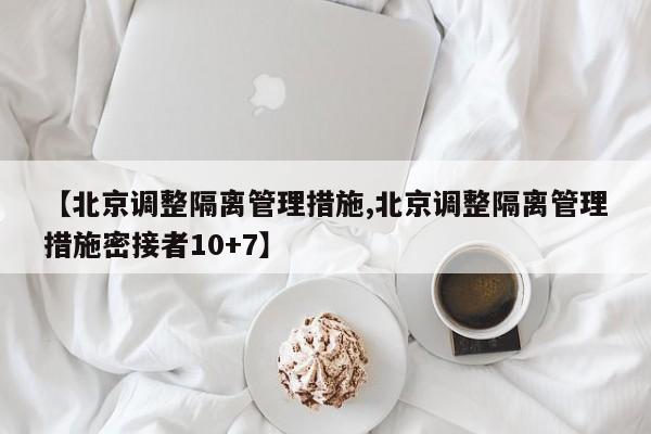【北京调整隔离管理措施,北京调整隔离管理措施密接者10+7】