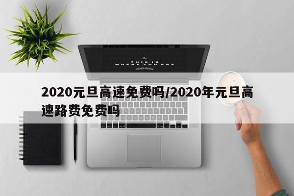 2020元旦高速免费吗/2020年元旦高速路费免费吗