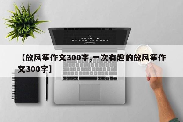 【放风筝作文300字,一次有趣的放风筝作文300字】
