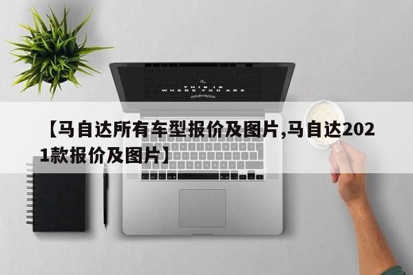 【马自达所有车型报价及图片,马自达2021款报价及图片】
