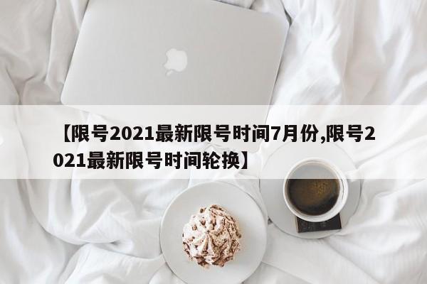 【限号2021最新限号时间7月份,限号2021最新限号时间轮换】