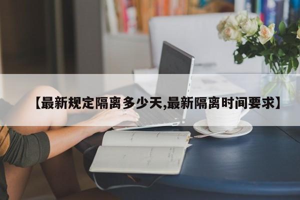 【最新规定隔离多少天,最新隔离时间要求】