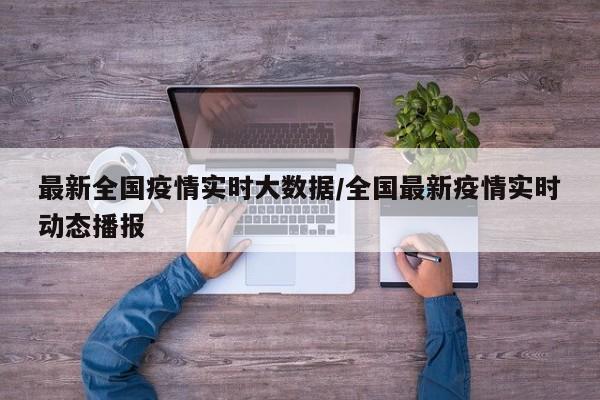 最新全国疫情实时大数据/全国最新疫情实时动态播报