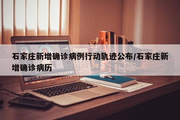 石家庄新增确诊病例行动轨迹公布/石家庄新增确诊病历