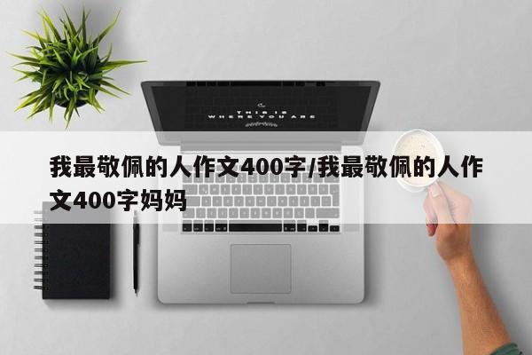 我最敬佩的人作文400字/我最敬佩的人作文400字妈妈