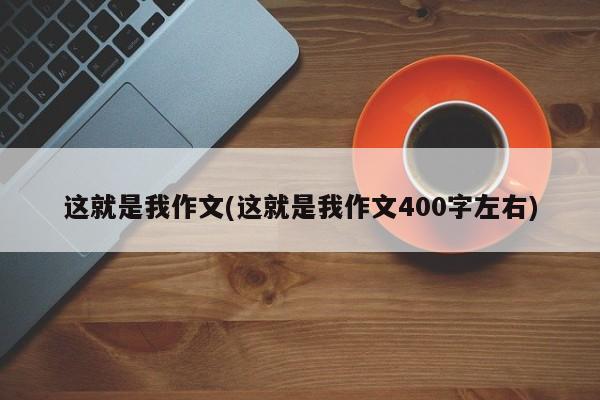 这就是我作文(这就是我作文400字左右)