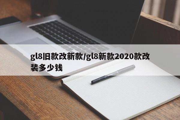 gl8旧款改新款/gl8新款2020款改装多少钱