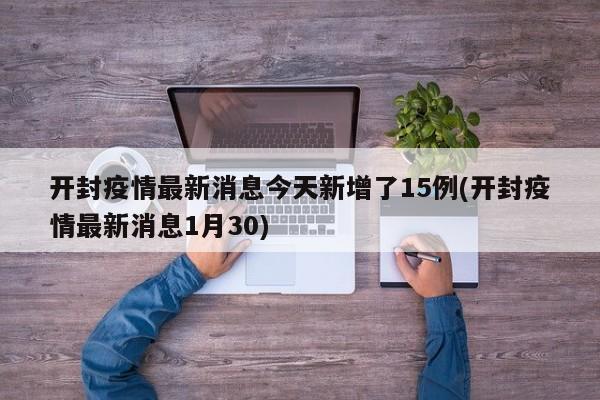 开封疫情最新消息今天新增了15例(开封疫情最新消息1月30)