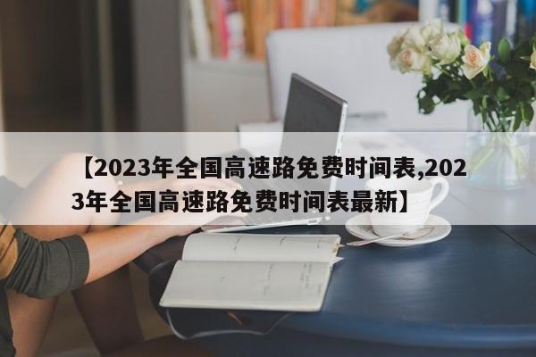 【2023年全国高速路免费时间表,2023年全国高速路免费时间表最新】