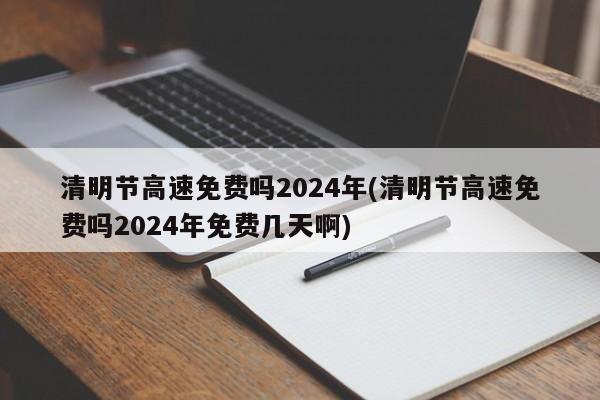 清明节高速免费吗2024年(清明节高速免费吗2024年免费几天啊)