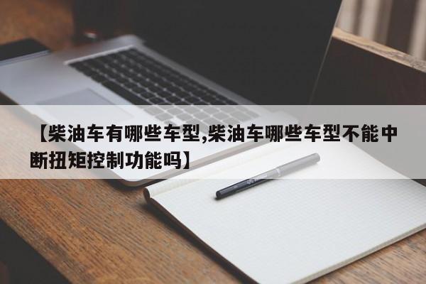 【柴油车有哪些车型,柴油车哪些车型不能中断扭矩控制功能吗】