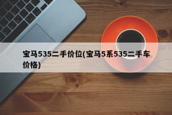 宝马535二手价位(宝马5系535二手车价格)