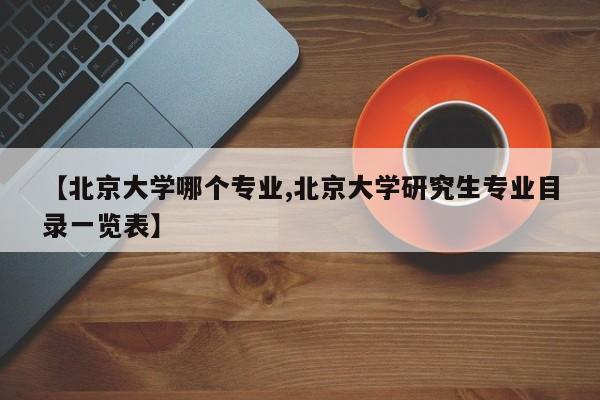 【北京大学哪个专业,北京大学研究生专业目录一览表】