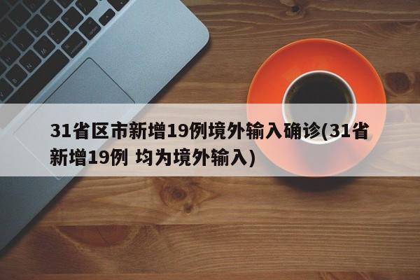31省区市新增19例境外输入确诊(31省新增19例 均为境外输入)