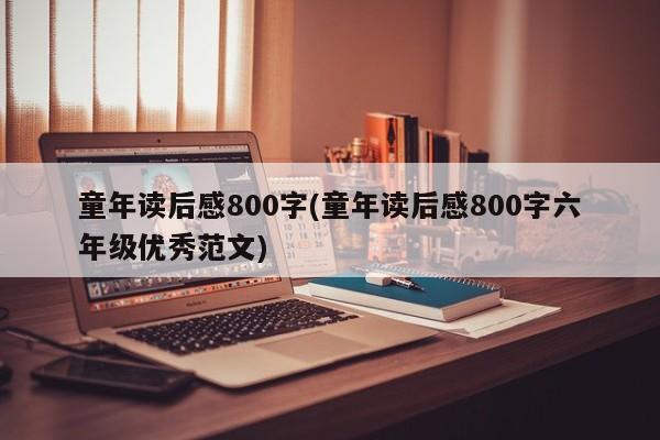 童年读后感800字(童年读后感800字六年级优秀范文)