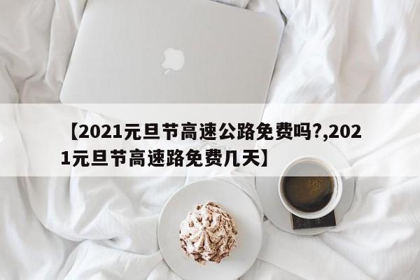 【2021元旦节高速公路免费吗?,2021元旦节高速路免费几天】