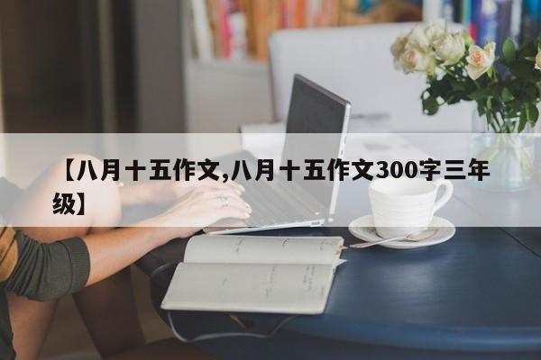 【八月十五作文,八月十五作文300字三年级】