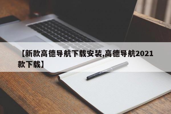 【新款高德导航下载安装,高德导航2021款下载】