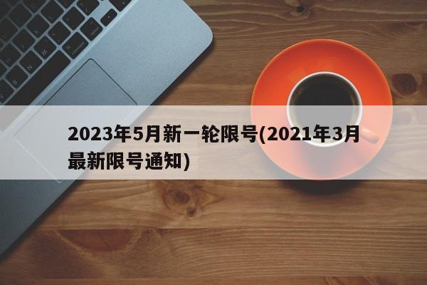 2023年5月新一轮限号(2021年3月最新限号通知)