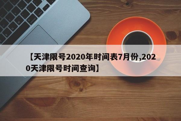 【天津限号2020年时间表7月份,2020天津限号时间查询】