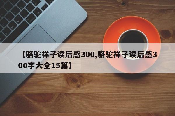 【骆驼祥子读后感300,骆驼祥子读后感300字大全15篇】