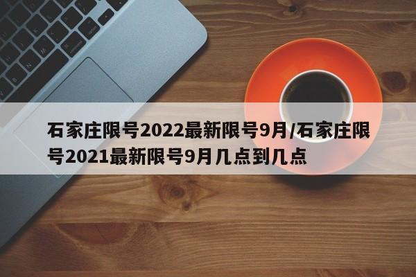石家庄限号2022最新限号9月/石家庄限号2021最新限号9月几点到几点