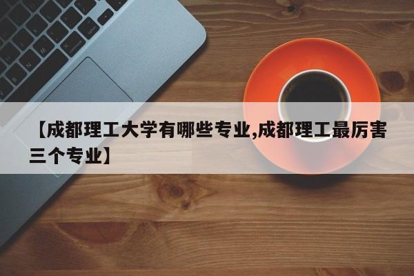 【成都理工大学有哪些专业,成都理工最厉害三个专业】