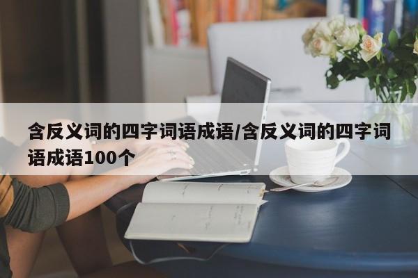 含反义词的四字词语成语/含反义词的四字词语成语100个