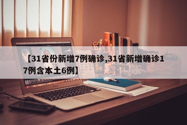 【31省份新增7例确诊,31省新增确诊17例含本土6例】