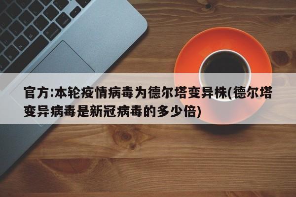 官方:本轮疫情病毒为德尔塔变异株(德尔塔变异病毒是新冠病毒的多少倍)